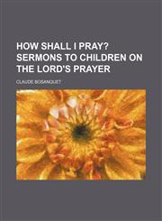 How Shall I Pray?; Sermons to Children on the Lord's Prayer,1154537498,9781154537499