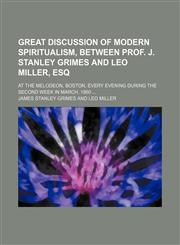 Great Discussion of Modern Spiritualism, Between Prof. J. Stanley Grimes and Leo Miller, Esq; At the Melodeon, Boston, Every Evening During the Second Week in March, 1860,1150871474,9781150871474