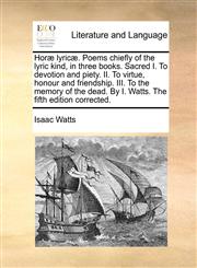 Horæ lyricæ. Poems chiefly of the lyric kind, in three books. Sacred I. To devotion and piety. II. To virtue, honour and friendship. III. To the memory of the dead. By I. Watts. The fifth edition corrected.,1140852159,9781140852155