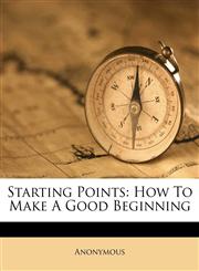 Starting Points How To Make A Good Beginning,1248889916,9781248889916