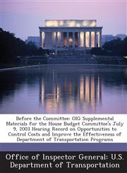 Before the Committee OIG Supplemental Materials for the House Budget Committee's July 9, 2003 Hearing Record on Opportunities to Control Costs and Improve the Effectiveness of Department of Transportation Programs,1288691912,9781288691913