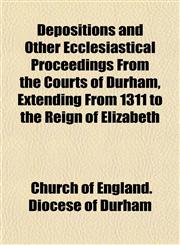 Depositions and Other Ecclesiastical Proceedings From the Courts of Durham, Extending From 1311 to the Reign of Elizabeth,1152024744,9781152024748