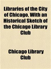 Libraries of the City of Chicago, With an Historical Sketch of the Chicago Library Club,1152847465,9781152847460