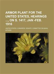 Armor Plant for the United States, Hearings , on S. 1417, Jan -feb. 1916,1150257105,9781150257100