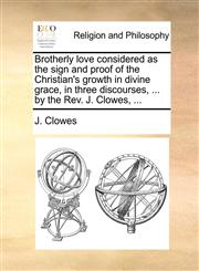 Brotherly love considered as the sign and proof of the Christian's growth in divine grace, in three discourses, ... by the Rev. J. Clowes, ...,1140909959,9781140909958