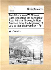 Two letters from W. Graves, Esq; respecting the conduct of Rear Admiral Graves, in North America, from the beginning of July to that of November, 1781.,1170889336,9781170889336