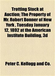 Trotting Stock at Auction; The Property of Mr. Robert Bonner of New York , Tuesday January 12, 1892 at the American Institute Building, 3d,1155009401,9781155009407