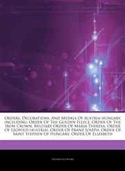 Articles On Orders, Decorations, And Medals Of Austria-hungary, including Order Of The Golden Fleece, Order Of The Iron Crown, Military Order Of Maria Theresa, Order Of Leopold (austria), Order Of Franz Joseph,1244107786,9781244107786