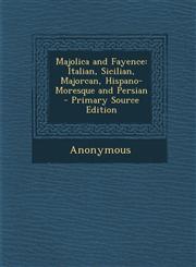 Majolica and Fayence Italian, Sicilian, Majorcan, Hispano-Moresque and Persian - Primary Source Edition,1293286796,9781293286791
