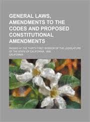 General laws, amendments to the codes and proposed constitutional amendments; passed at the thirty-first session of the legislature of the state of California. 1895,1150259779,9781150259777