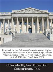 Proposal to the Colorado Commission on Higher Education for a State-Wide Community Service Program under Title I of the Higher Education Act of 1965 for Fiscal Year 1975,1288837135,9781288837137
