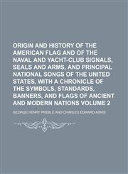 Origin and history of the American flag and of the naval and yacht-club signals, seals and arms, and principal national songs of the United States, with a chronicle of the symbols, standards, banners, and flags of ancient and modern nations Volume 2,1152471732,9781152471733