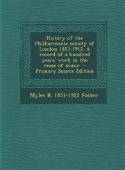 History of the Philharmonic society of London 1813-1912. A record of a hundred years' work in the cause of music  - Primary Source Edition,1294919954,9781294919957