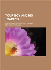 Your Boy and His Training; A Practical Treatise on Boy Training,145901071X,9781459010710