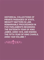 Historical collections of private passages of state, weighty matters in law, remarkable proceedings in five Parliaments beginning the sixteenth year of King James, anno 1618, and ending the fifth year of King Charls, anno 1629 Volume 7,123622602X,9781236226020