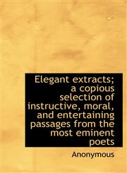 Elegant extracts; a copious selection of instructive, moral, and entertaining passages from the most,1113928913,9781113928917