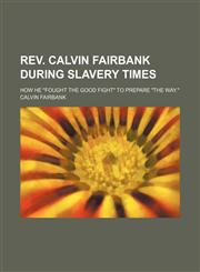Rev. Calvin Fairbank During Slavery Times; How He "Fought the Good Fight" to Prepare "The Way.",1151095303,9781151095305