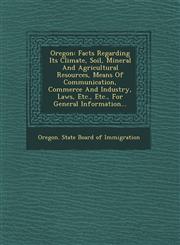 Oregon Facts Regarding Its Climate, Soil, Mineral and Agricultural Resources, Means of Communication, Commerce and Industry,,1249634490,9781249634492
