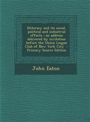 Illiteracy and its social, political and industrial effects an address delivered by invitation before the Union League Club of New York City  - Primary Source Edition,1293236845,9781293236840