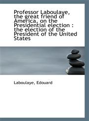 Professor Laboulaye, the great friend of America, on the Presidential election the election of the,1113293993,9781113293992