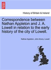 Correspondence between Nathan Appleton and J. A. Lowell in relation to the early history of the city of Lowell.,1241335648,9781241335649
