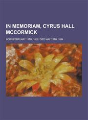 In Memoriam, Cyrus Hall McCormick; Born February 15th, 1809. Died May 13th, 1884,1230230408,9781230230405