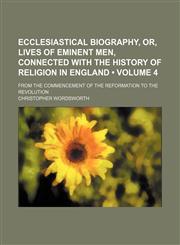 Ecclesiastical biography, or, Lives of eminent men, connected with the history of religion in England (Volume 4); from the commencement of the Reformation to the Revolution,1150238178,9781150238178