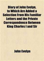 Diary of John Evelyn, to Which Are Added a Selection From His Familiar Letters and the Private Correspondence Between King Charles I and Sir,1154682420,9781154682427