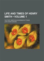 Life and Times of Henry Smith (Volume 1); The First American Governor of Texas,1151207373,9781151207371