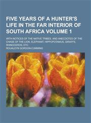 Five Years of a Hunter's Life in the Far Interior of South Africa; With Notices of the Native Tribes, and Anecdotes of the Chase of the Lion, Elephant,1230411291,9781230411293