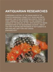 Antiquarian Researches; Comprising a History of the Indian Wars in the Country Bordering Connecticut River and Parts Adjacent, and Other Interesting Events, From the First Landing of the Pilgrims, to the Conquest of Canada by the English, in 1760 With Not,1458816680,9781458816689