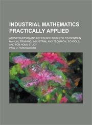 Industrial mathematics practically applied; an instruction and reference book for students in manual training, industrial and technical schools, and for home study,1236811763,9781236811769