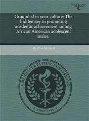Grounded in your culture The hidden key to promoting academic achievement among African American adolescent males.,1243734523,9781243734525