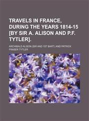 Travels in France, During the Years 1814-15 [By Sir A. Alison and P.f. Tytler].,115439963X,9781154399639