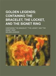 Golden Legends; Containing the Bracelet, the Locket, and the Signet Ring. Containing "The Bracelet," "The Locket," and "The Signet Ring".,1150347228,9781150347221
