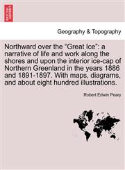 Northward over the "Great Ice" a narrative of life and work along the shores and upon the interior ice-cap of Northern Greenland in the years 1886 and 1891-1897. With maps, diagrams, and about eight hundred illustrations.,124151349X,9781241513498