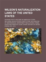 Wilson's naturalization laws of the United States; showing how to become an American citizen including United States Constitution, Declaration of independence, department regulations, forms, questions asked by court, short history of United States, etc.,,1151719757,9781151719751