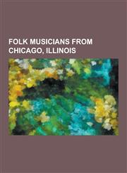 Folk Musicians from Chicago, Illinois Old Town School of Folk Musicians, Steve Goodman, Roger McGuinn, Mahalia Jackson, Andrew Bird, Big Bill Broonzy,1230623825,9781230623825