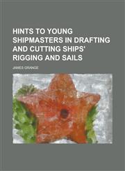 Hints to young shipmasters in drafting and cutting ships' rigging and sails,1230137106,9781230137100