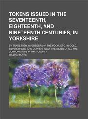 Tokens issued in the seventeenth, eighteenth, and nineteenth centuries, in Yorkshire; by tradesmen, overseers of the poor, etc., in gold, silver, brass, and copper. Also, the seals of all the corporations in that county,123437546X,9781234375461