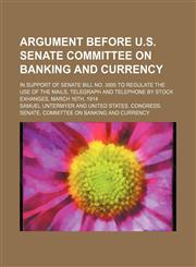 Argument before U.S. Senate Committee on Banking and Currency; in support of Senate bill no. 3895 to regulate the use of the mails, telegraph and telephone by stock exhanges, March 16th, 1914,1154167461,9781154167467