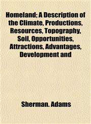 Homeland; A Description of the Climate, Productions, Resources, Topography, Soil, Opportunities, Attractions, Advantages, Development and,1154739473,9781154739473