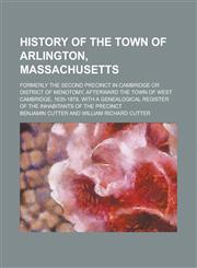 History of the town of Arlington, Massachusetts; formerly the second precinct in Cambridge or district of Menotomy, afterward the town of West Cambridge, 1635-1879. With a genealogical register of the inhabitants of the precinct,1236887832,9781236887832