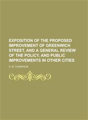 Exposition of the proposed improvement of Greenwich Street, and a general review of the policy, and public improvements in other cities,1234431947,9781234431945