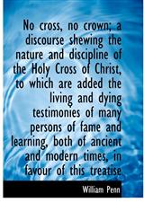 No Cross, No Crown; A Discourse Shewing the Nature and Discipline of the Holy Cross of Christ, to Wh,1116496585,9781116496581