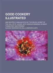 Good Cookery Illustrated; And Recipes Communicated by the Welsh Hermit of the Cell of St. Gover, with Various Remarks on Many Things Past and Present,1150260475,9781150260476