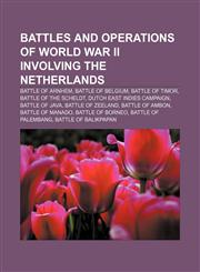 Battles and operations of World War II involving the Netherlands Battle of Arnhem, Battle of Belgium, Battle of Timor, Battle of the Scheldt,1156753791,9781156753798
