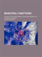 Municipal Functions; A Study of the Development, Scope and Tendency of Municipal Socialism,1153926601,9781153926607