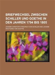 Briefwechsel Zwischen Schiller Und Goethe in Den Jahren 1794 Bis 1805,1234337584,9781234337582