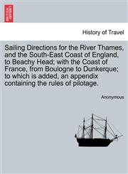 Sailing Directions for the River Thames, and the South-East Coast of England, to Beachy Head; with the Coast of France, from Boulogne to Dunkerque; to which is added, an appendix containing the rules of pilotage.,1241348162,9781241348168